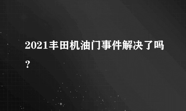 2021丰田机油门事件解决了吗？