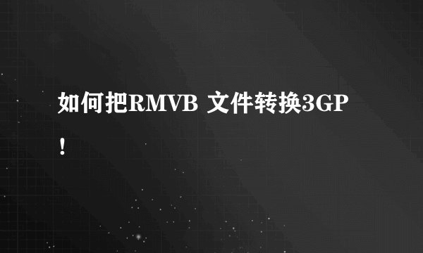 如何把RMVB 文件转换3GP！