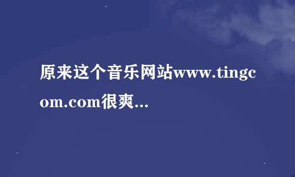 原来这个音乐网站www.tingcom.com很爽的，下载歌一首才1M左右而且音质几乎没差别，现在怎么打不开啊？？！