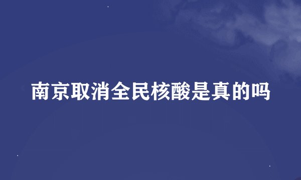 南京取消全民核酸是真的吗
