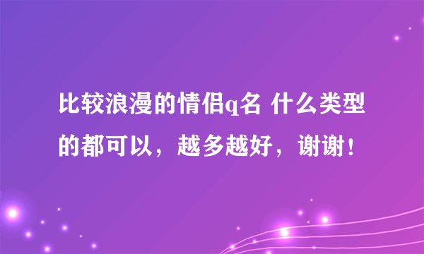 比较浪漫的情侣q名 什么类型的都可以，越多越好，谢谢！