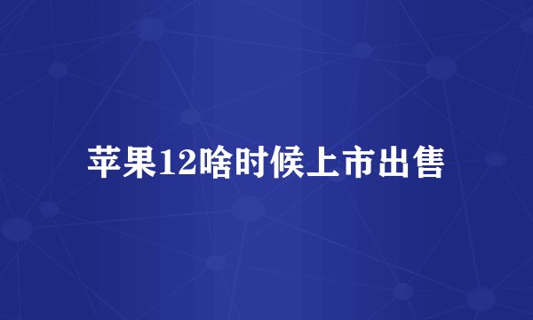 苹果12啥时候上市出售