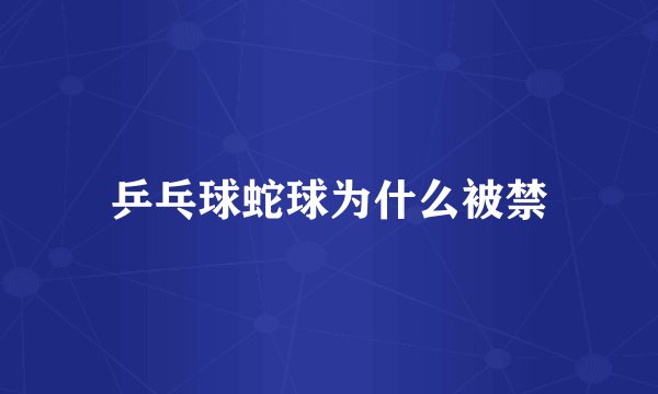 乒乓球蛇球为什么被禁