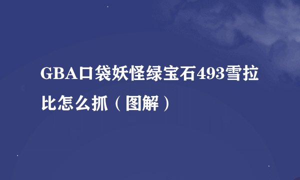 GBA口袋妖怪绿宝石493雪拉比怎么抓（图解）