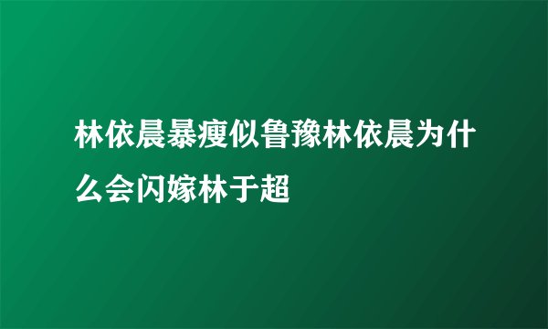 林依晨暴瘦似鲁豫林依晨为什么会闪嫁林于超