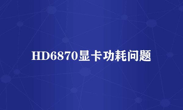 HD6870显卡功耗问题