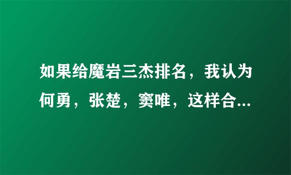 如果给魔岩三杰排名，我认为何勇，张楚，窦唯，这样合适，你呢
