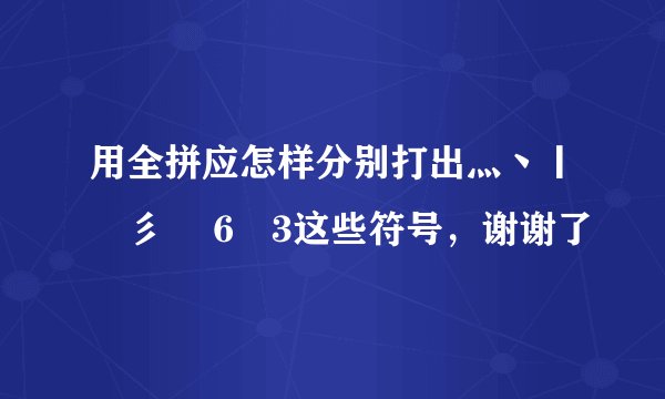 用全拼应怎样分别打出灬丶丨乄彡 �6�3这些符号，谢谢了