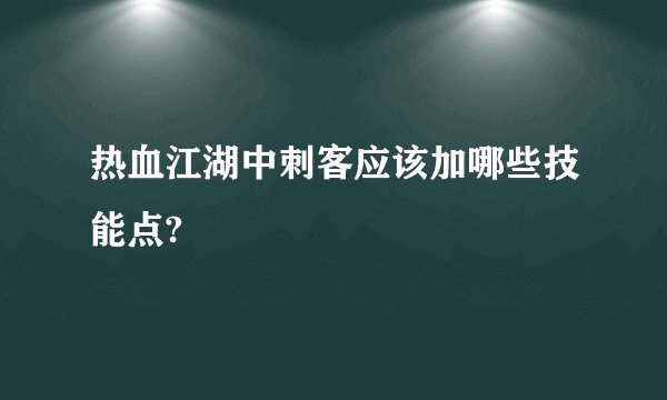 热血江湖中刺客应该加哪些技能点?
