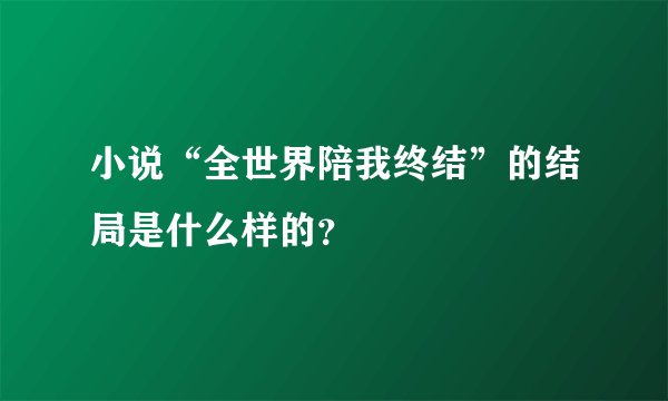 小说“全世界陪我终结”的结局是什么样的？