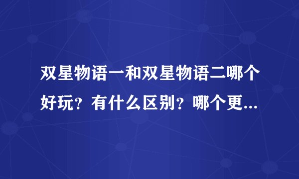 双星物语一和双星物语二哪个好玩？有什么区别？哪个更近似于咕噜小天使？