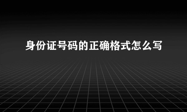 身份证号码的正确格式怎么写
