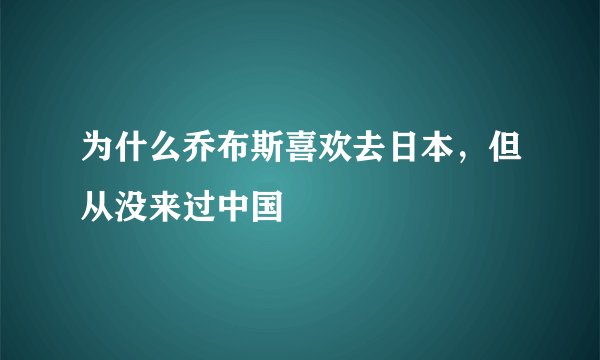 为什么乔布斯喜欢去日本，但从没来过中国