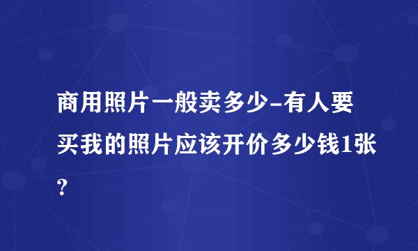 商用照片一般卖多少-有人要买我的照片应该开价多少钱1张？