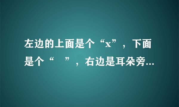 左边的上面是个“x”,下面是个“厷”,右边是耳朵旁的字念什么?