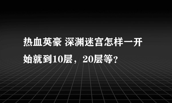热血英豪 深渊迷宫怎样一开始就到10层，20层等？
