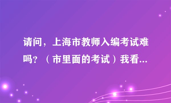 请问，上海市教师入编考试难吗？（市里面的考试）我看到你已经通过了，我马上也要参加了，很紧张。。