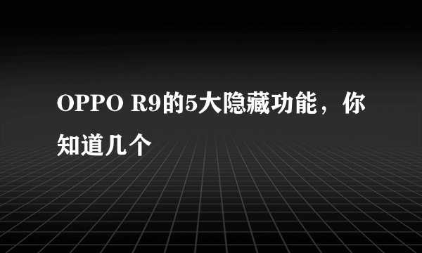 OPPO R9的5大隐藏功能，你知道几个