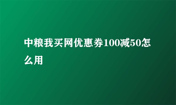 中粮我买网优惠券100减50怎么用