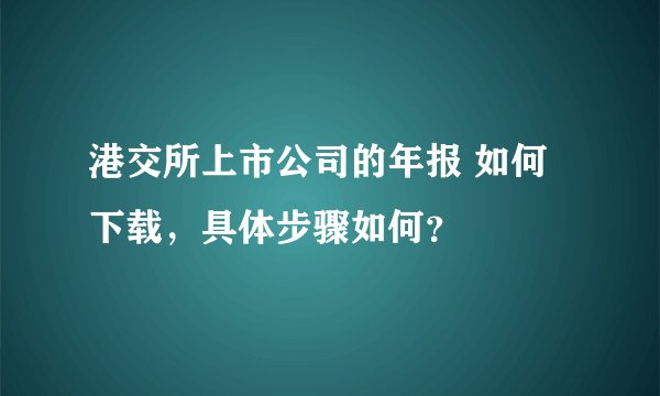 港交所上市公司的年报 如何下载，具体步骤如何？