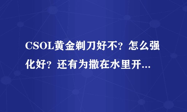 CSOL黄金剃刀好不？怎么强化好？还有为撒在水里开不了枪了？喵