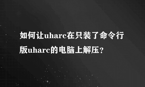 如何让uharc在只装了命令行版uharc的电脑上解压？