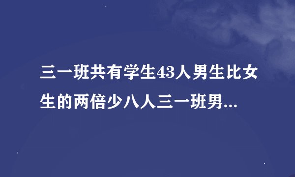 三一班共有学生43人男生比女生的两倍少八人三一班男生女生各有多少人？