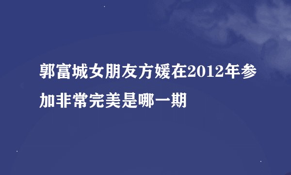 郭富城女朋友方媛在2012年参加非常完美是哪一期