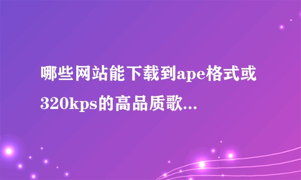 哪些网站能下载到ape格式或320kps的高品质歌曲！谢谢啦！全点的！