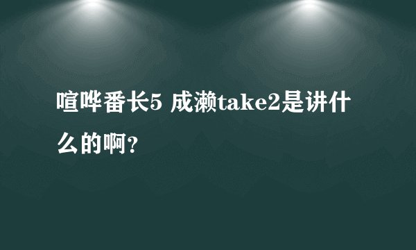 喧哗番长5 成濑take2是讲什么的啊？