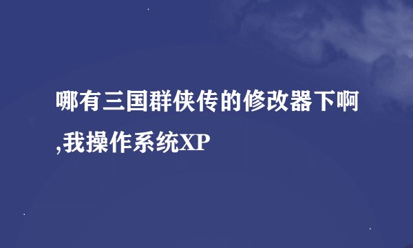 哪有三国群侠传的修改器下啊,我操作系统XP