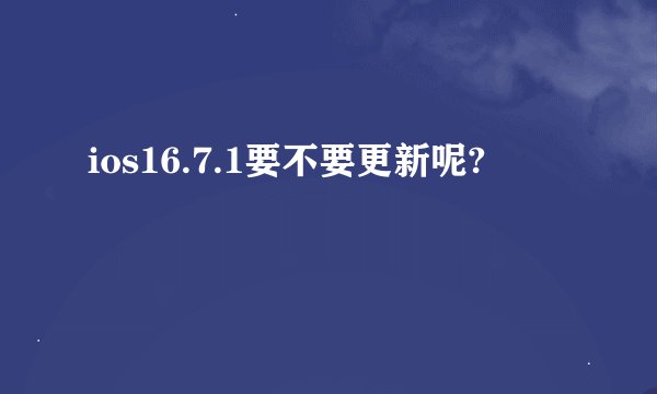 ios16.7.1要不要更新呢?