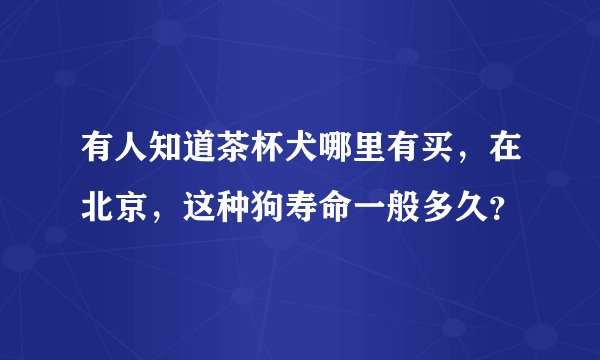 有人知道茶杯犬哪里有买，在北京，这种狗寿命一般多久？