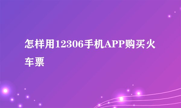 怎样用12306手机APP购买火车票