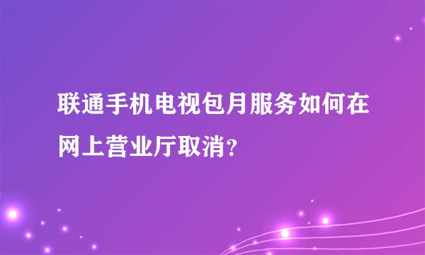 联通手机电视包月服务如何在网上营业厅取消？