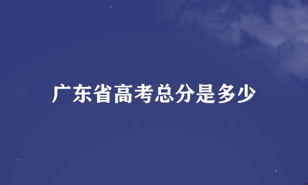 广东省高考总分是多少