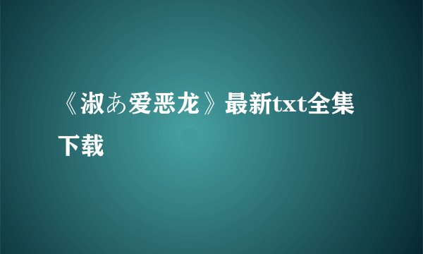 《淑あ爱恶龙》最新txt全集下载