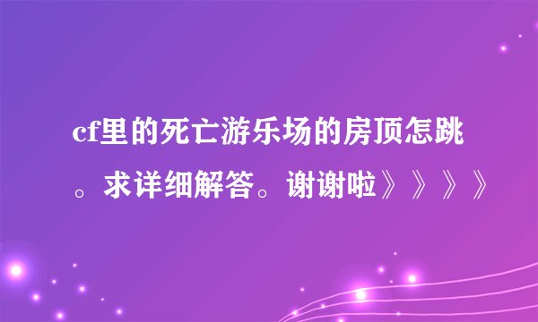 cf里的死亡游乐场的房顶怎跳。求详细解答。谢谢啦》》》》