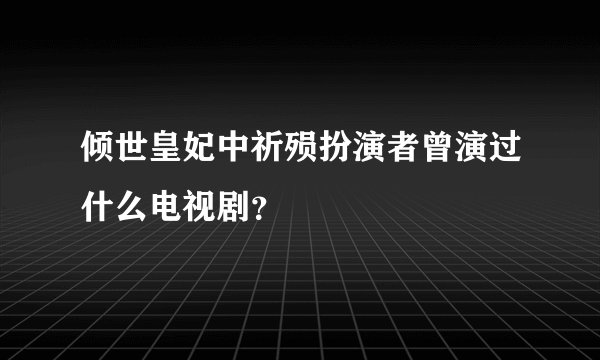 倾世皇妃中祈殒扮演者曾演过什么电视剧？