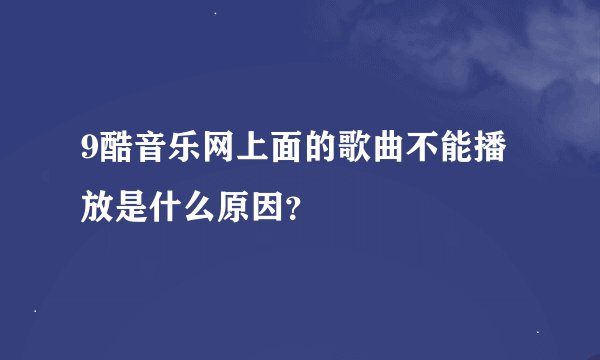 9酷音乐网上面的歌曲不能播放是什么原因？