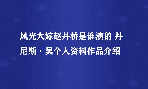 风光大嫁赵丹桥是谁演的 丹尼斯·吴个人资料作品介绍