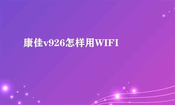 康佳v926怎样用WIFI