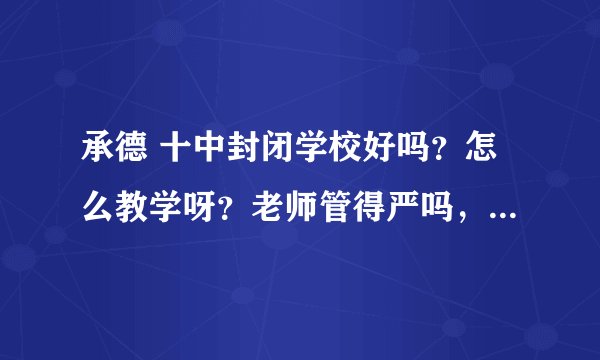 承德 十中封闭学校好吗？怎么教学呀？老师管得严吗，负责不。教的怎么样？急急还望清楚告知谢谢。