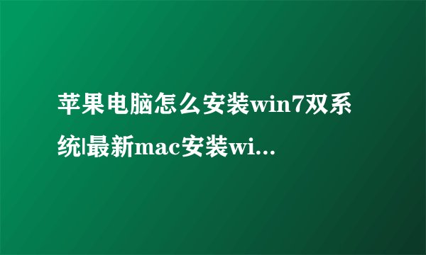 苹果电脑怎么安装win7双系统|最新mac安装win7双系统教程