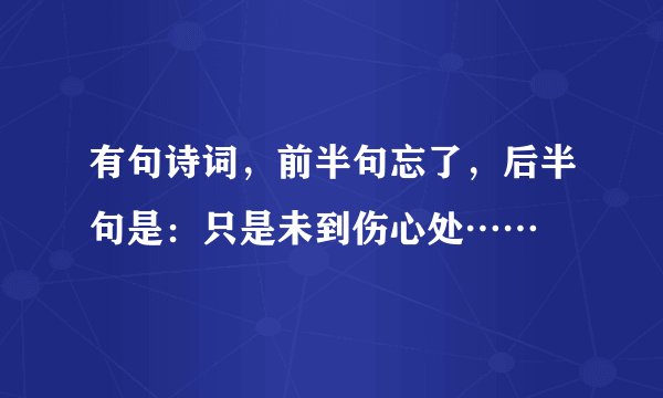 有句诗词，前半句忘了，后半句是：只是未到伤心处……