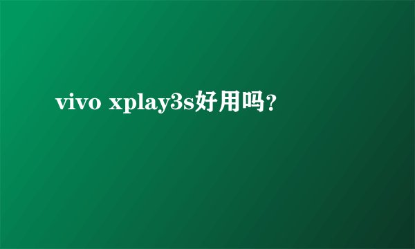 vivo xplay3s好用吗？