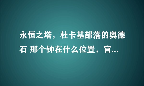 永恒之塔，杜卡基部落的奥德石 那个钟在什么位置，官网上的图我找不到啊