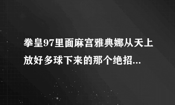 拳皇97里面麻宫雅典娜从天上放好多球下来的那个绝招怎么放啊？ 会的朋友指点指点啊！