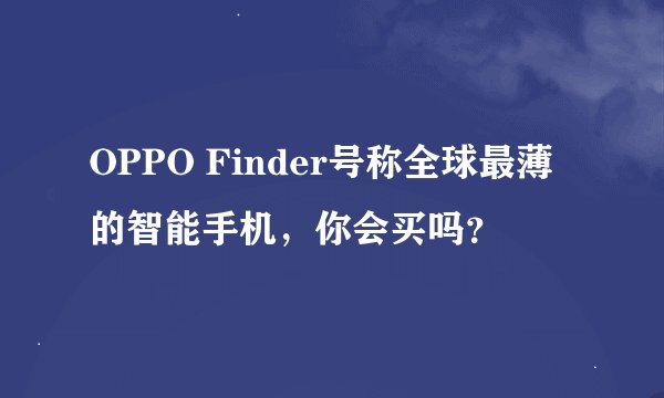 OPPO Finder号称全球最薄的智能手机，你会买吗？