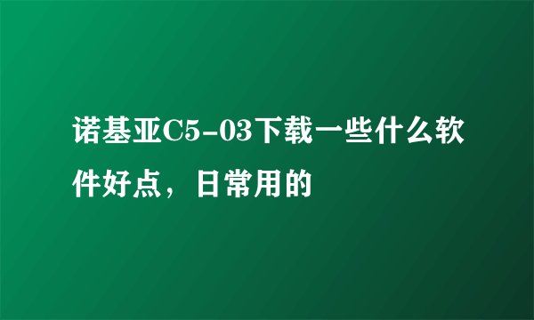 诺基亚C5-03下载一些什么软件好点，日常用的